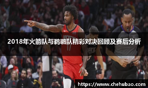 2018年火箭队与鹈鹕队精彩对决回顾及赛后分析