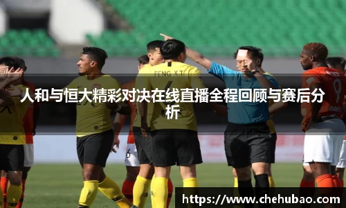 人和与恒大精彩对决在线直播全程回顾与赛后分析