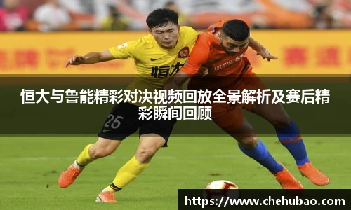 恒大与鲁能精彩对决视频回放全景解析及赛后精彩瞬间回顾