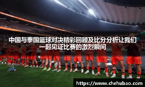 中国与泰国篮球对决精彩回顾及比分分析让我们一起见证比赛的激烈瞬间